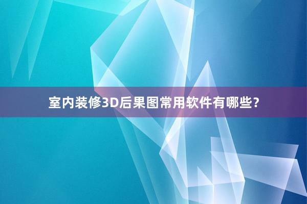 室内装修3D后果图常用软件有哪些？