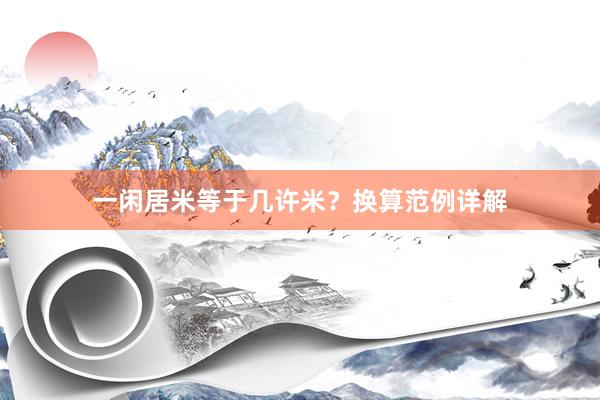 一闲居米等于几许米？换算范例详解
