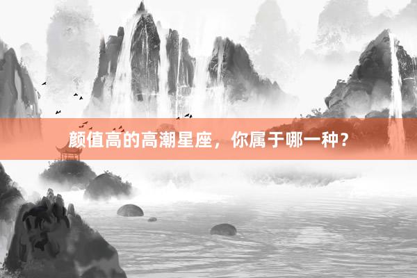 颜值高的高潮星座，你属于哪一种？