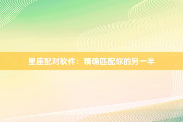 星座配对软件：精确匹配你的另一半