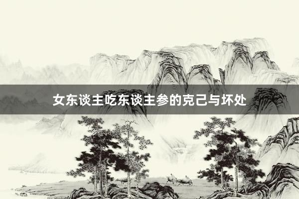 女东谈主吃东谈主参的克己与坏处