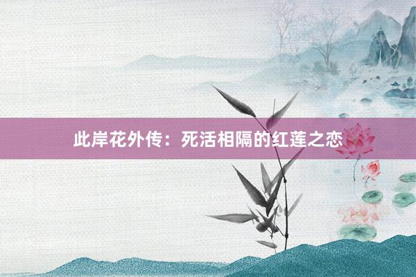 此岸花外传：死活相隔的红莲之恋