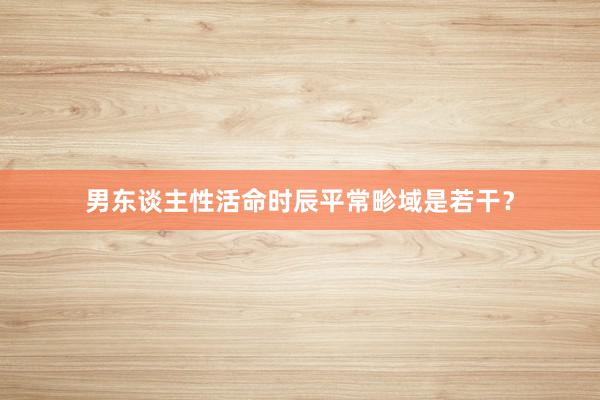 男东谈主性活命时辰平常畛域是若干？