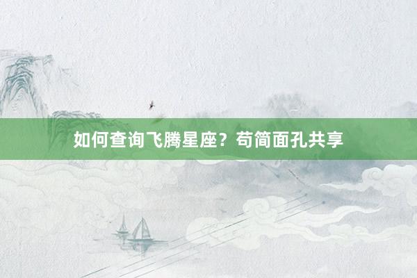如何查询飞腾星座？苟简面孔共享