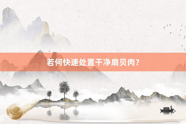 若何快速处置干净扇贝肉？