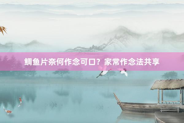鲷鱼片奈何作念可口？家常作念法共享
