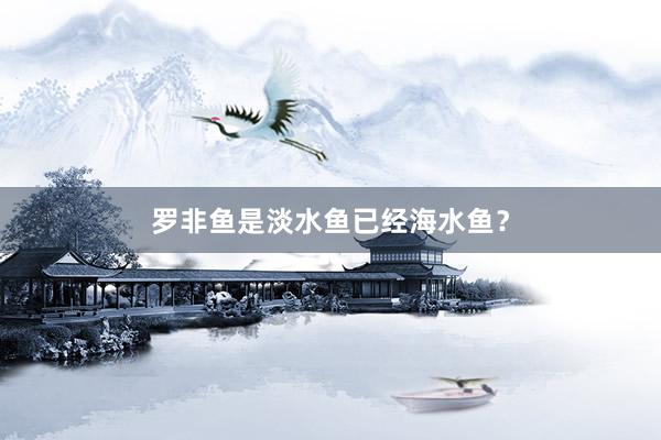 罗非鱼是淡水鱼已经海水鱼？
