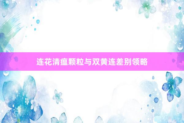 连花清瘟颗粒与双黄连差别领略