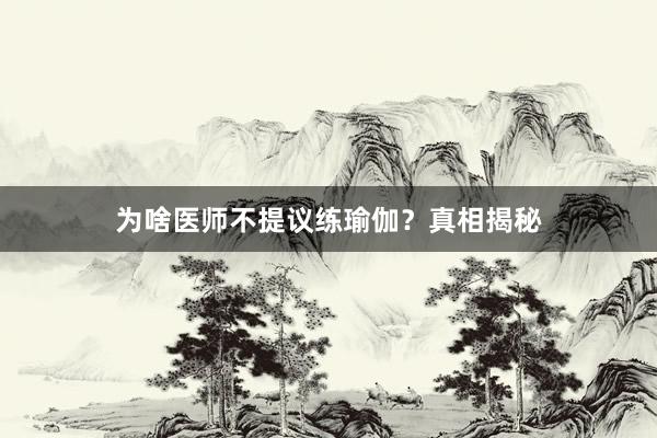 为啥医师不提议练瑜伽？真相揭秘